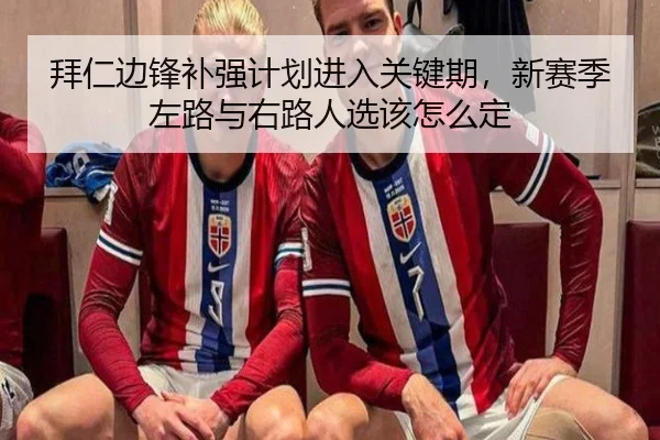 拜仁边锋补强计划进入关键期，新赛季左路与右路人选该怎么定